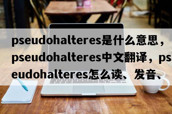 pseudohalteres是什么意思，pseudohalteres中文翻譯，pseudohalteres怎么讀、發(fā)音、用法及例句