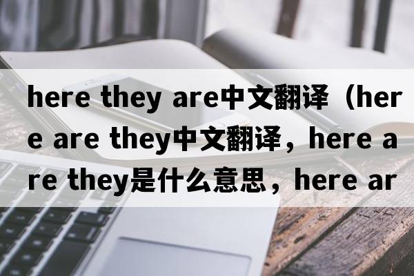 here they are中文翻譯（here are they中文翻譯，here are they是什么意思，here are they發(fā)音、用法及例句）