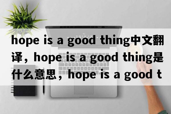 hope is a good thing中文翻譯，hope is a good thing是什么意思，hope is a good thing發(fā)音、用法及例句