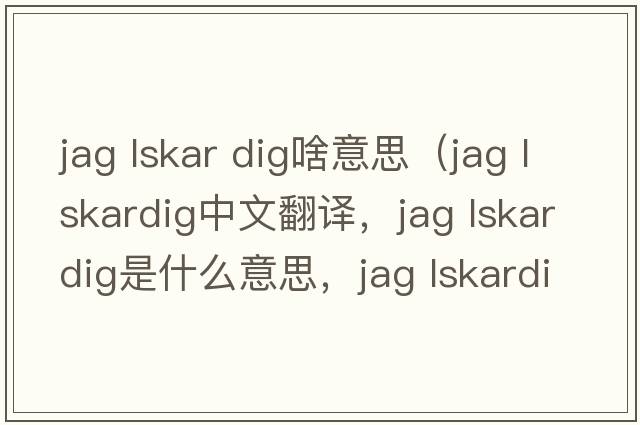 jag lskar dig啥意思（jag lskardig中文翻譯，jag lskardig是什么意思，jag lskardig發(fā)音、用法及例句）