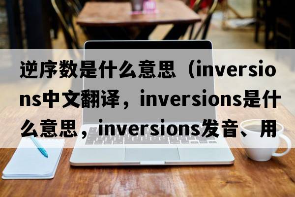 逆序數是什么意思（inversions中文翻譯，inversions是什么意思，inversions發(fā)音、用法及例句）
