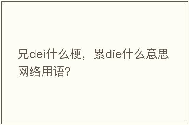 兄dei什么梗，累die什么意思網(wǎng)絡(luò )用語(yǔ)？