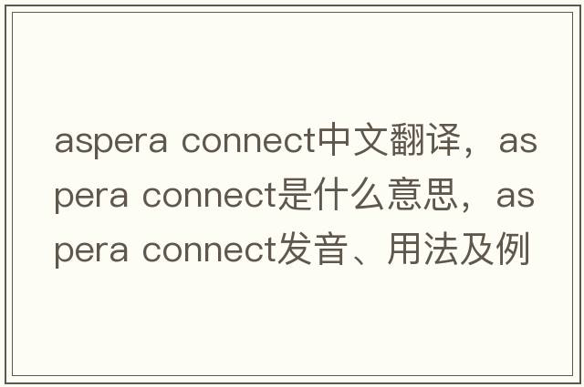aspera connect中文翻譯，aspera connect是什么意思，aspera connect發(fā)音、用法及例句