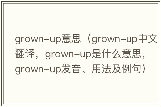 grown-up意思（grown-up中文翻譯，grown-up是什么意思，grown-up發(fā)音、用法及例句）