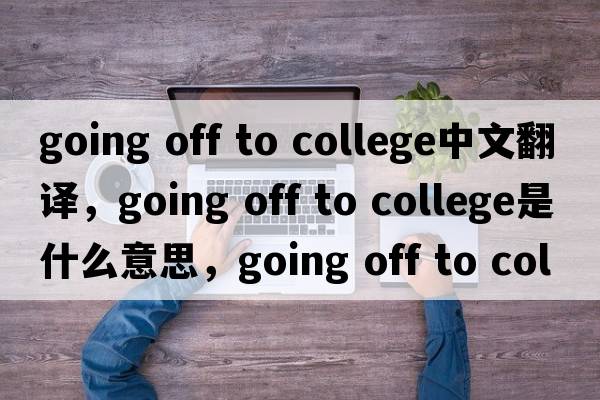 going off to college中文翻譯，going off to college是什么意思，going off to college發(fā)音、用法及例句