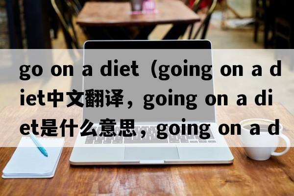 go on a diet（going on a diet中文翻譯，going on a diet是什么意思，going on a diet發(fā)音、用法及例句）