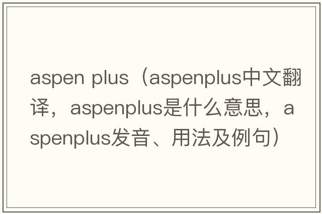 aspen plus（aspenplus中文翻譯，aspenplus是什么意思，aspenplus發(fā)音、用法及例句）