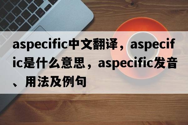 aspecific中文翻譯，aspecific是什么意思，aspecific發(fā)音、用法及例句