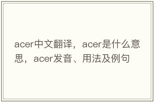 acer中文翻譯，acer是什么意思，acer發(fā)音、用法及例句