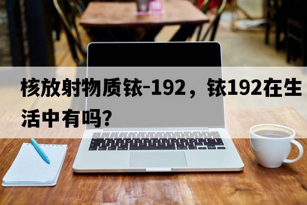 核放射物質(zhì)銥-192，銥192在生活中有嗎？