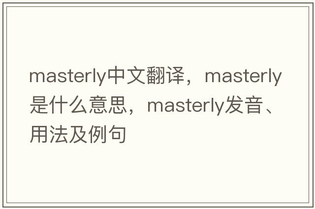masterly中文翻譯，masterly是什么意思，masterly發(fā)音、用法及例句