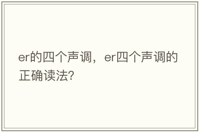er的四個(gè)聲調，er四個(gè)聲調的正確讀法？