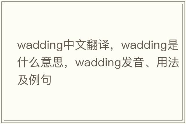 wadding中文翻譯，wadding是什么意思，wadding發(fā)音、用法及例句