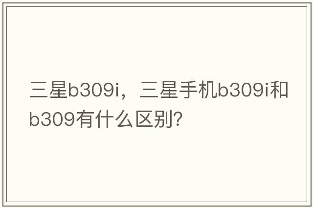 三星b309i，三星手機B309I和B309有什么區別？