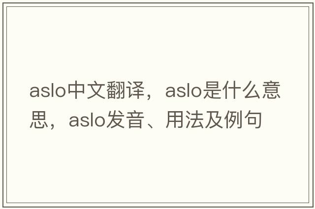 aslo中文翻譯，aslo是什么意思，aslo發(fā)音、用法及例句