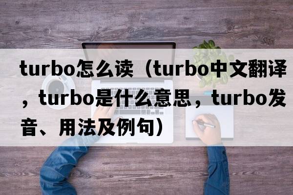 turbo怎么讀（turbo中文翻譯，turbo是什么意思，turbo發(fā)音、用法及例句）