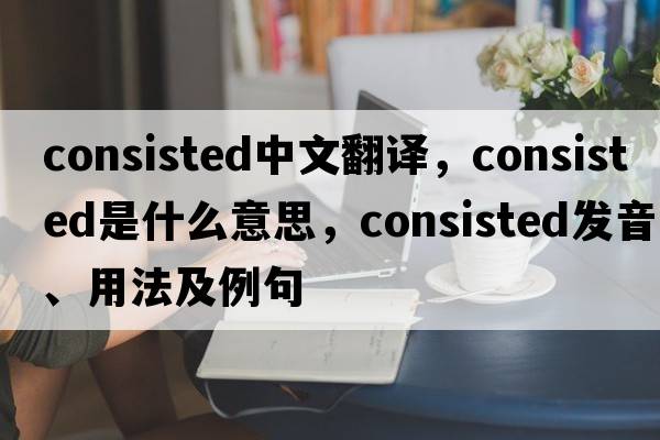 consisted中文翻譯，consisted是什么意思，consisted發(fā)音、用法及例句