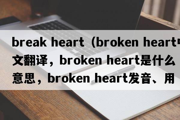 break heart（broken heart中文翻譯，broken heart是什么意思，broken heart發(fā)音、用法及例句）