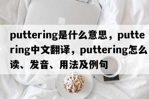 puttering是什么意思，puttering中文翻譯，puttering怎么讀、發(fā)音、用法及例句