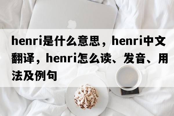 Henri是什么意思，Henri中文翻譯，Henri怎么讀、發(fā)音、用法及例句