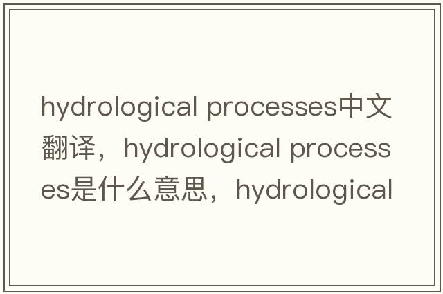 hydrological processes中文翻譯，hydrological processes是什么意思，hydrological processes發(fā)音、用法及例句