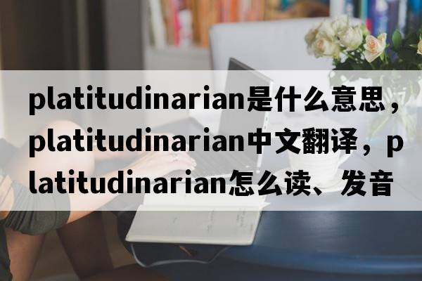 platitudinarian是什么意思，platitudinarian中文翻譯，platitudinarian怎么讀、發(fā)音、用法及例句