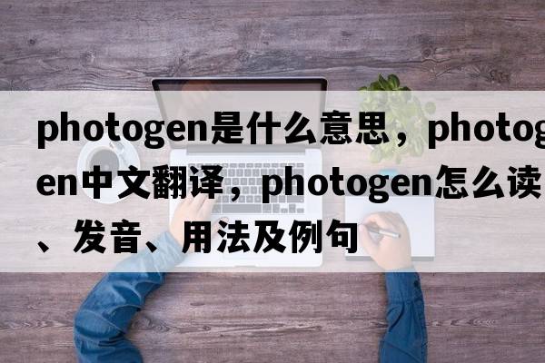 photogen是什么意思，photogen中文翻譯，photogen怎么讀、發(fā)音、用法及例句