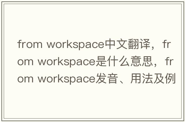 from workspace中文翻譯，from workspace是什么意思，from workspace發(fā)音、用法及例句