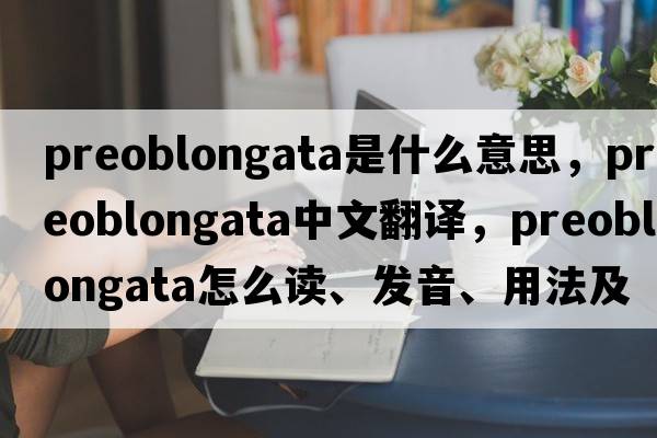 preoblongata是什么意思，preoblongata中文翻譯，preoblongata怎么讀、發(fā)音、用法及例句