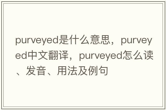 purveyed是什么意思，purveyed中文翻譯，purveyed怎么讀、發(fā)音、用法及例句