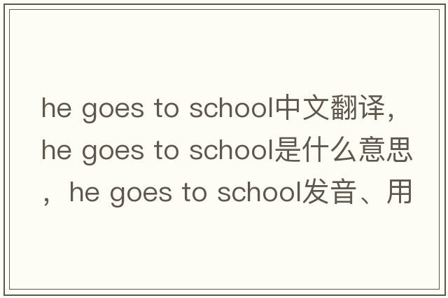 he goes to school中文翻譯，he goes to school是什么意思，he goes to school發(fā)音、用法及例句