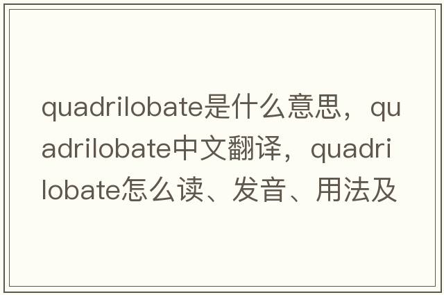quadrilobate是什么意思，quadrilobate中文翻譯，quadrilobate怎么讀、發(fā)音、用法及例句