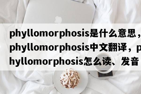 phyllomorphosis是什么意思，phyllomorphosis中文翻譯，phyllomorphosis怎么讀、發(fā)音、用法及例句
