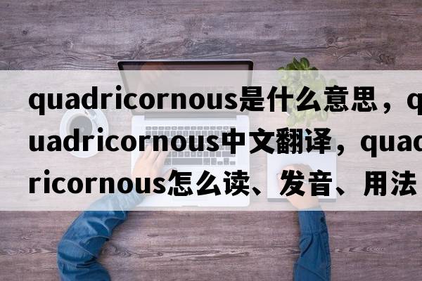 quadricornous是什么意思，quadricornous中文翻譯，quadricornous怎么讀、發(fā)音、用法及例句