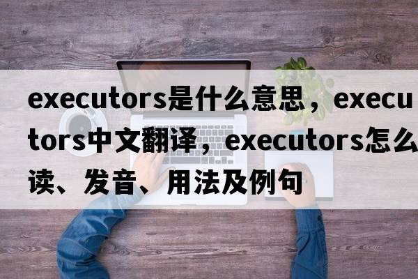 executors是什么意思，executors中文翻譯，executors怎么讀、發(fā)音、用法及例句
