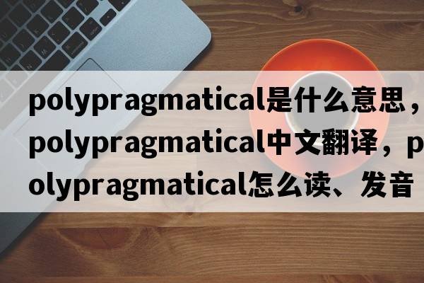 polypragmatical是什么意思，polypragmatical中文翻譯，polypragmatical怎么讀、發(fā)音、用法及例句