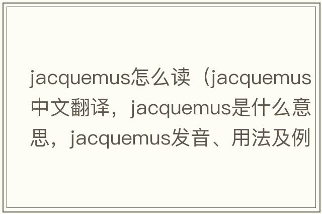 jacquemus怎么讀（jacquemus中文翻譯，jacquemus是什么意思，jacquemus發(fā)音、用法及例句）