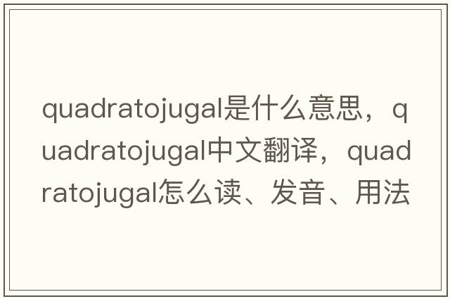 quadratojugal是什么意思，quadratojugal中文翻譯，quadratojugal怎么讀、發(fā)音、用法及例句