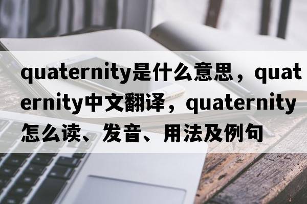 quaternity是什么意思，quaternity中文翻譯，quaternity怎么讀、發(fā)音、用法及例句