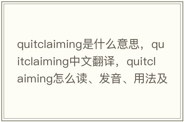 quitclaiming是什么意思，quitclaiming中文翻譯，quitclaiming怎么讀、發(fā)音、用法及例句