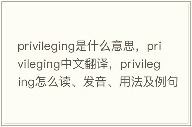 privileging是什么意思，privileging中文翻譯，privileging怎么讀、發(fā)音、用法及例句