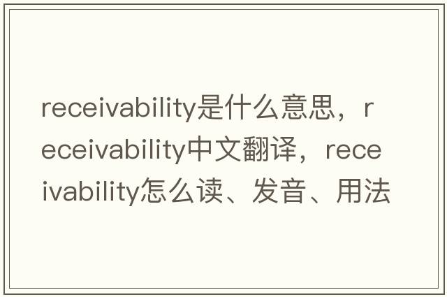 receivability是什么意思，receivability中文翻譯，receivability怎么讀、發(fā)音、用法及例句