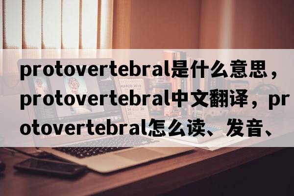 protovertebral是什么意思，protovertebral中文翻譯，protovertebral怎么讀、發(fā)音、用法及例句
