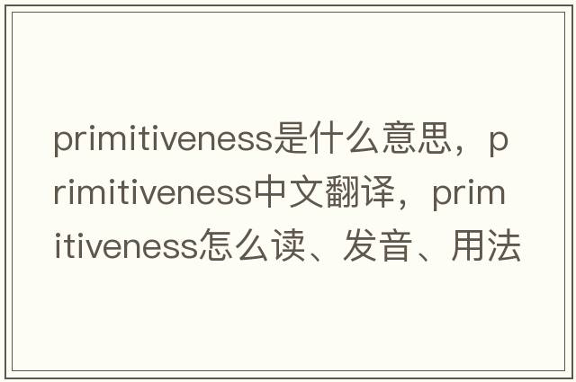 primitiveness是什么意思，primitiveness中文翻譯，primitiveness怎么讀、發(fā)音、用法及例句