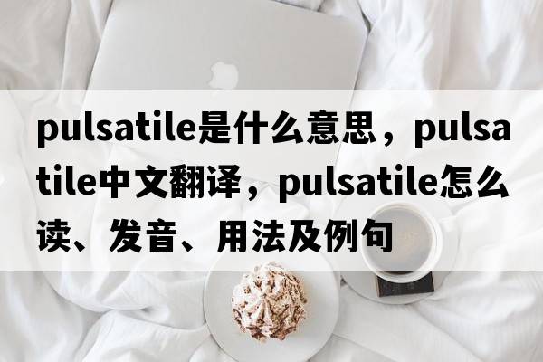 pulsatile是什么意思，pulsatile中文翻譯，pulsatile怎么讀、發(fā)音、用法及例句