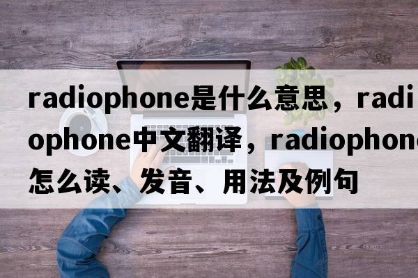 radiophone是什么意思，radiophone中文翻譯，radiophone怎么讀、發(fā)音、用法及例句