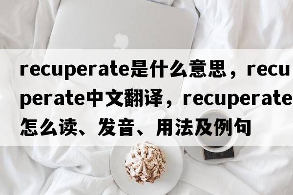 recuperate是什么意思，recuperate中文翻譯，recuperate怎么讀、發(fā)音、用法及例句