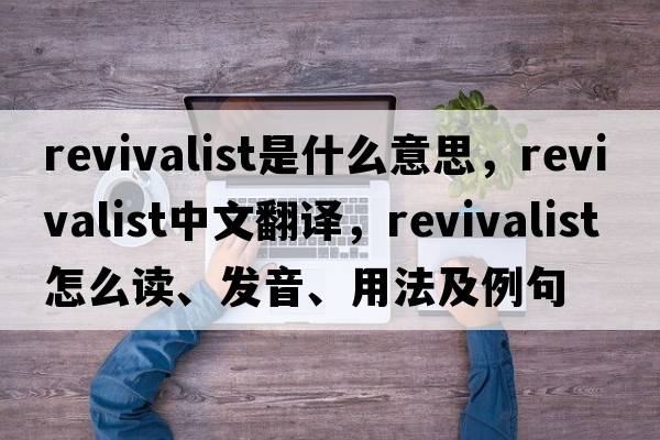 revivalist是什么意思，revivalist中文翻譯，revivalist怎么讀、發(fā)音、用法及例句