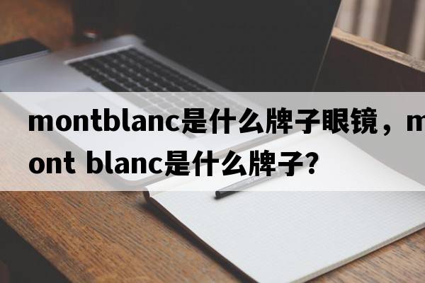 montblanc是什么牌子眼鏡，mont blanc是什么牌子？
