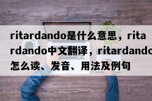 ritardando是什么意思，ritardando中文翻譯，ritardando怎么讀、發(fā)音、用法及例句